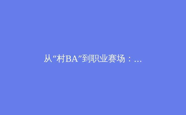 从“村BA”到职业赛场：中国体育生态的多元进化与商业潜力 - 2