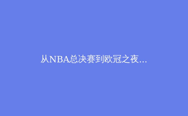从NBA总决赛到欧冠之夜：数字时代下体育赛事的传播革命与商业变革 - 2