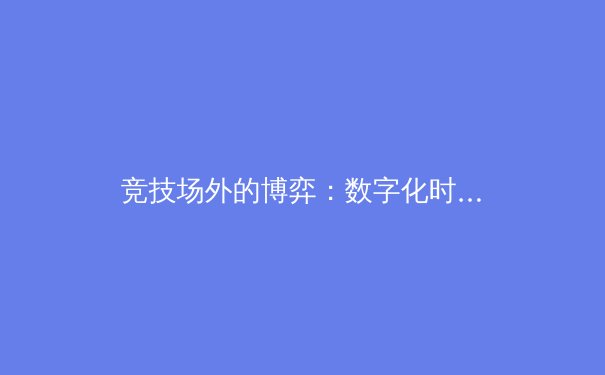 竞技场外的博弈：数字化时代体育产业的转型与挑战 - 4