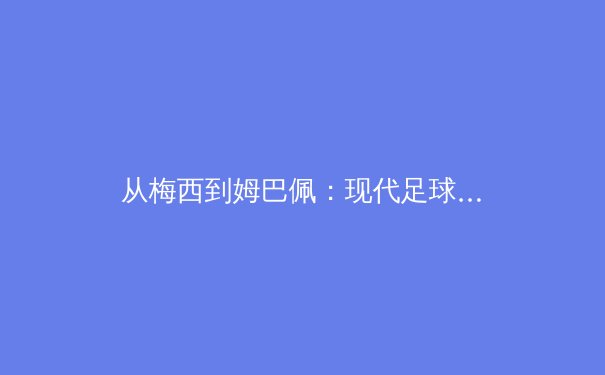 从梅西到姆巴佩：现代足球战术演进中个人英雄主义与体系协作的深层博弈
